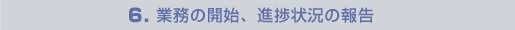 6.業務の開始、進捗状況の報告