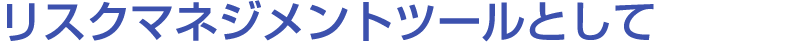 リスクマネジメントツールとして