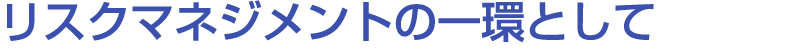 リスクマネジメントの一環として